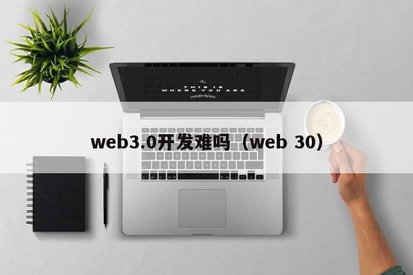 web3.0开发难吗（web 30）