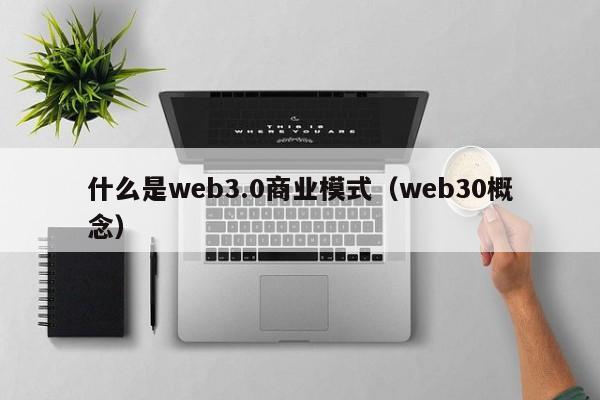 什么是web3.0商业模式（web30概念）