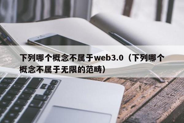 下列哪个概念不属于web3.0（下列哪个概念不属于无限的范畴）