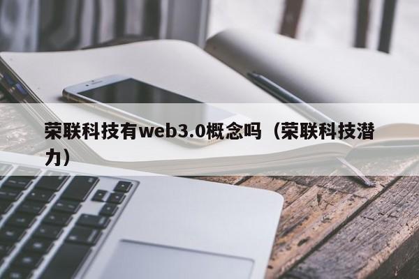 荣联科技有web3.0概念吗（荣联科技潜力）