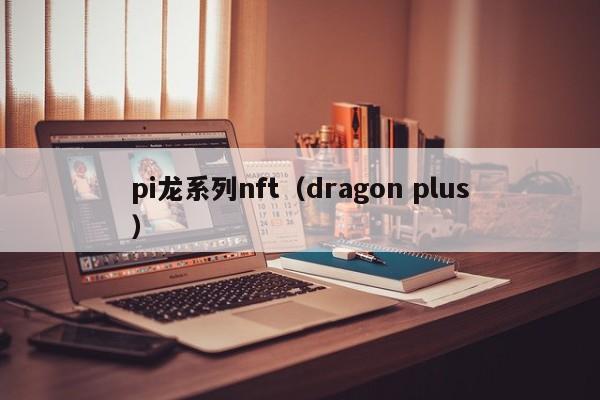 pi龙系列nft（dragon plus）