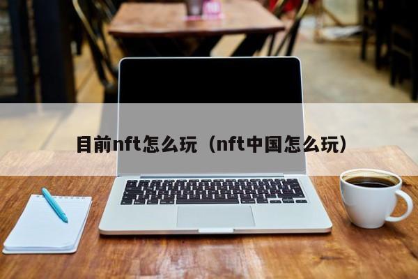 目前nft怎么玩（nft中国怎么玩）