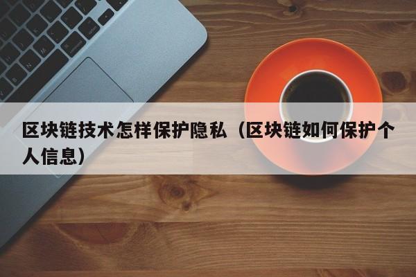 区块链技术怎样保护隐私（区块链如何保护个人信息）