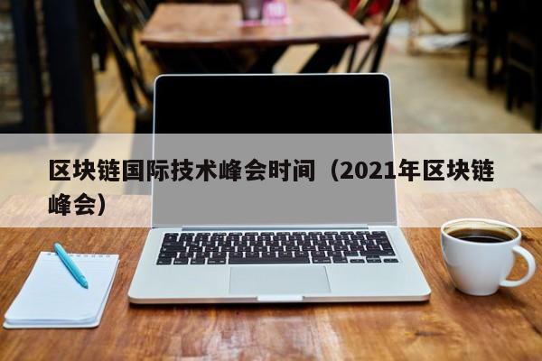 区块链国际技术峰会时间（2021年区块链峰会）