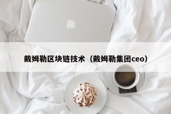 戴姆勒区块链技术（戴姆勒集团ceo）