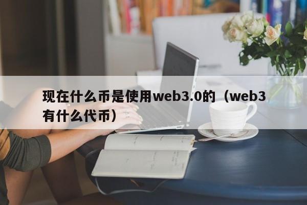 现在什么币是使用web3.0的（web3有什么代币）