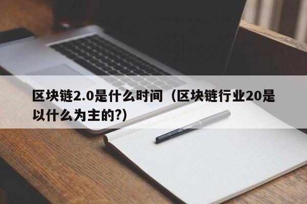 区块链2.0是什么时间（区块链行业20是以什么为主的?）