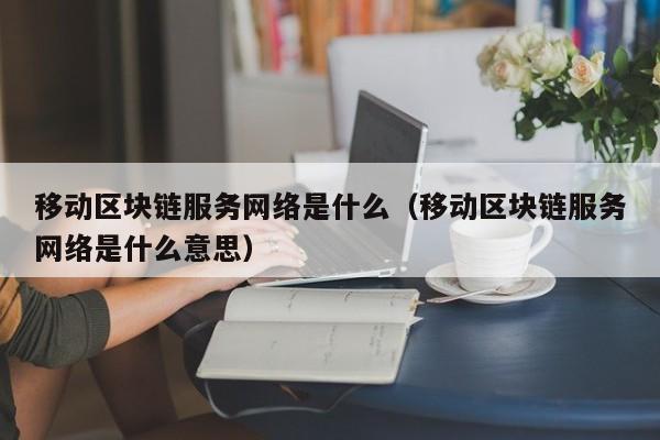 移动区块链服务网络是什么（移动区块链服务网络是什么意思）