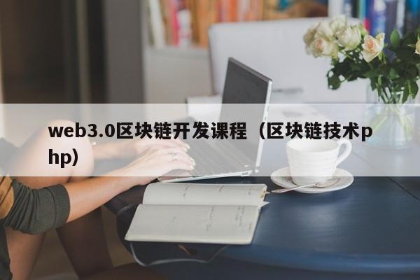 web3.0区块链开发课程（区块链技术php）