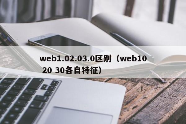 web1.02.03.0区别（web10 20 30各自特征）