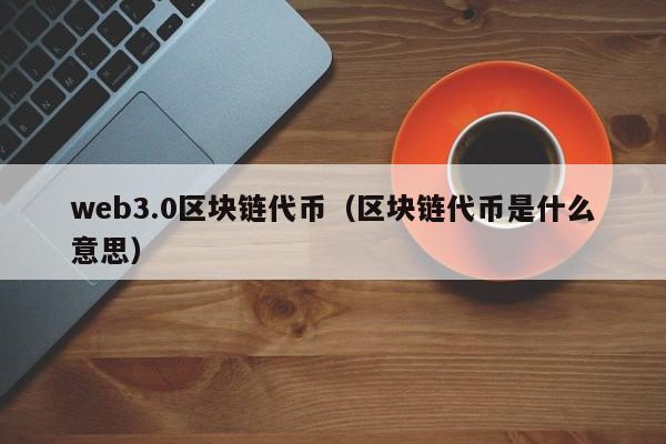 web3.0区块链代币（区块链代币是什么意思）