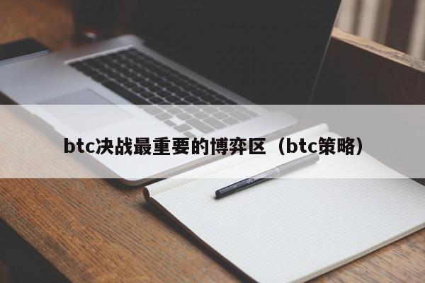 btc决战最重要的博弈区（btc策略）