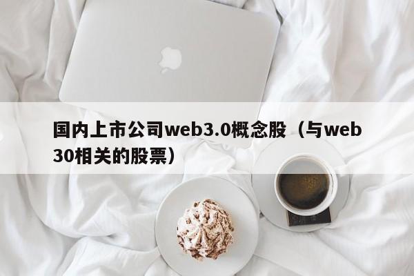 国内上市公司web3.0概念股（与web30相关的股票）