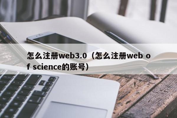 怎么注册web3.0（怎么注册web of science的账号）