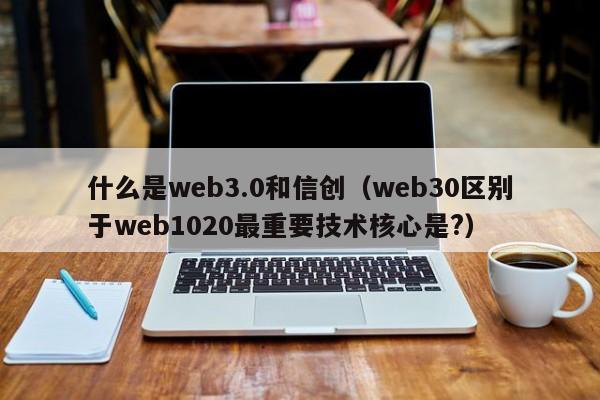 什么是web3.0和信创（web30区别于web1020最重要技术核心是?）