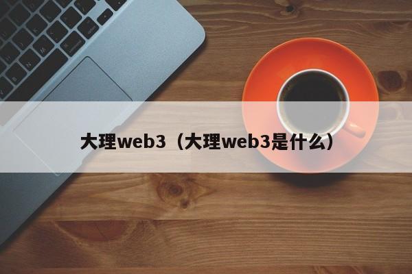 大理web3（大理web3是什么）