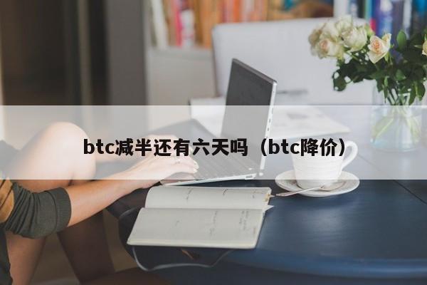 btc减半还有六天吗（btc降价）