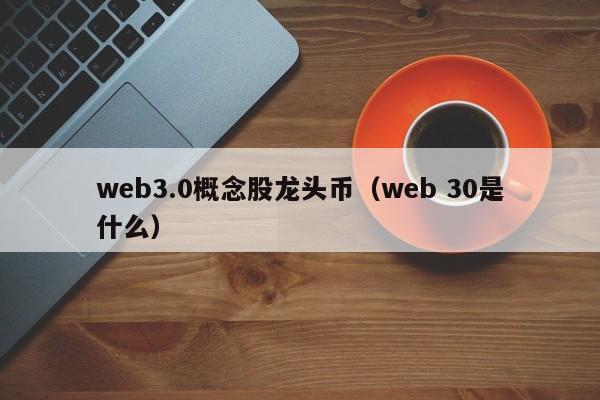 web3.0概念股龙头币（web 30是什么）