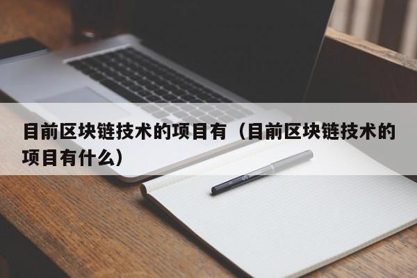 目前区块链技术的项目有（目前区块链技术的项目有什么）