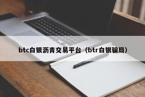 btc白银沥青交易平台（btr白银骗局）