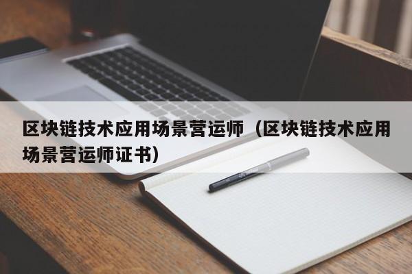 区块链技术应用场景营运师（区块链技术应用场景营运师证书）