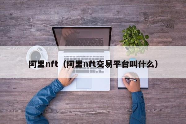 阿里nft（阿里nft交易平台叫什么）