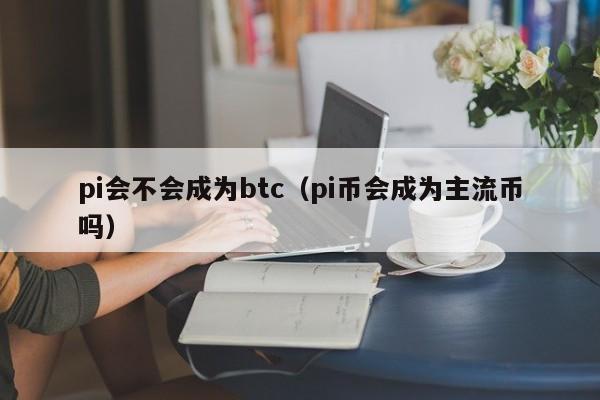 pi会不会成为btc（pi币会成为主流币吗）