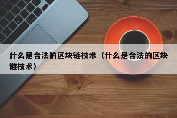 什么是合法的区块链技术（什么是合法的区块链技术）