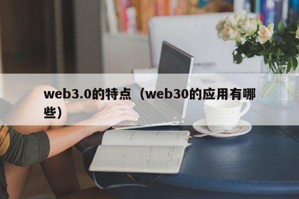 web3.0的特点（web30的应用有哪些）