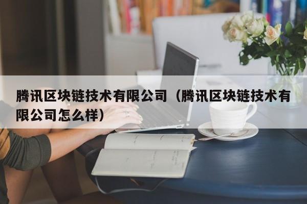 腾讯区块链技术有限公司（腾讯区块链技术有限公司怎么样）