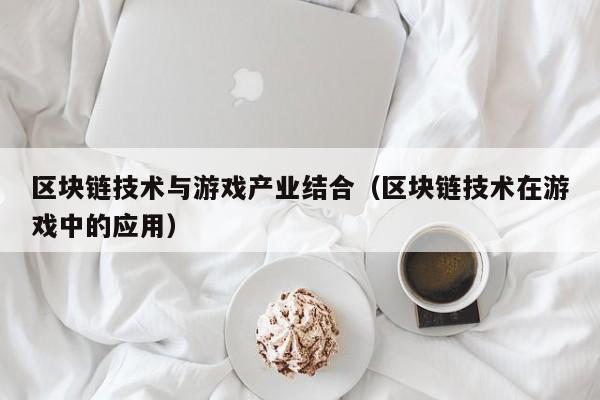 区块链技术与游戏产业结合（区块链技术在游戏中的应用）