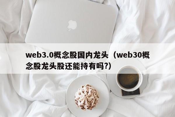 web3.0概念股国内龙头（web30概念股龙头股还能持有吗?）