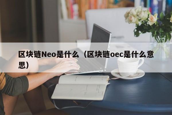 区块链Neo是什么（区块链oec是什么意思）