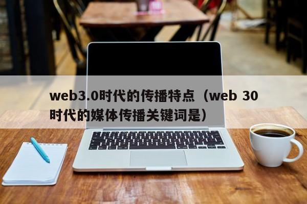 web3.0时代的传播特点（web 30时代的媒体传播关键词是）