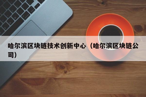 哈尔滨区块链技术创新中心（哈尔滨区块链公司）