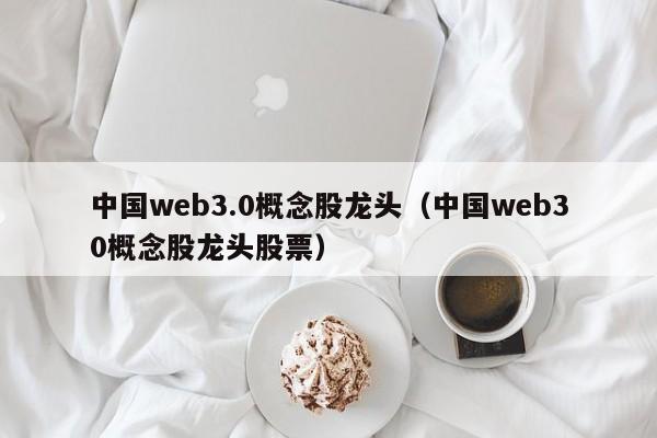 中国web3.0概念股龙头（中国web30概念股龙头股票）