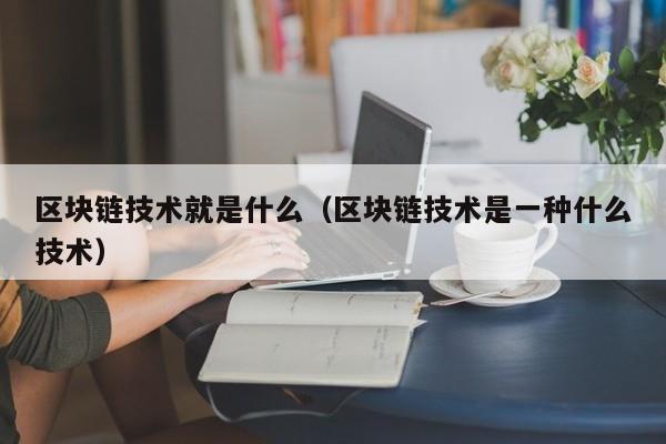 区块链技术就是什么（区块链技术是一种什么技术）