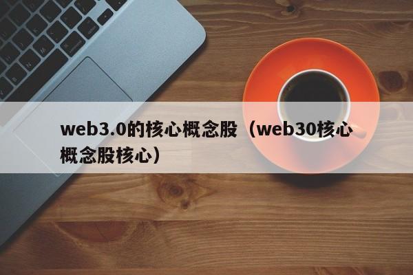 web3.0的核心概念股（web30核心概念股核心）