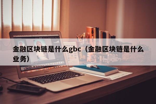 金融区块链是什么gbc（金融区块链是什么业务）