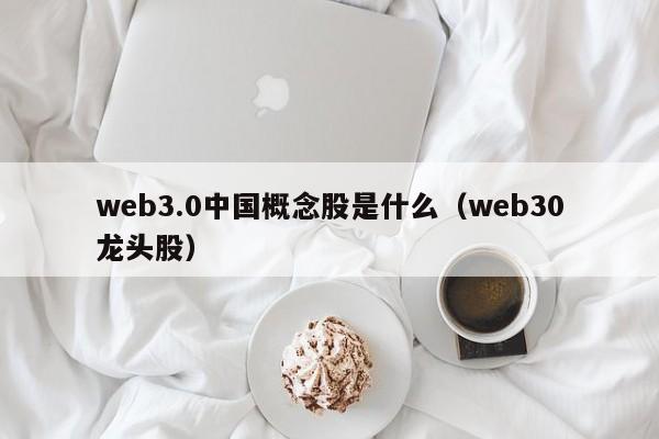 web3.0中国概念股是什么（web30龙头股）