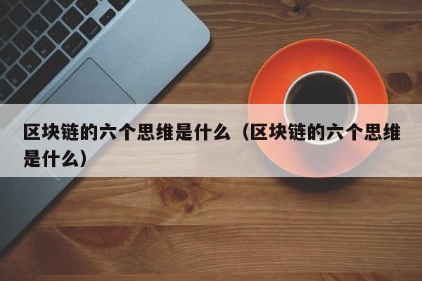 区块链的六个思维是什么（区块链的六个思维是什么）