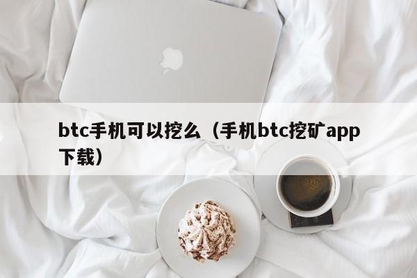 btc手机可以挖么（手机btc挖矿app下载）