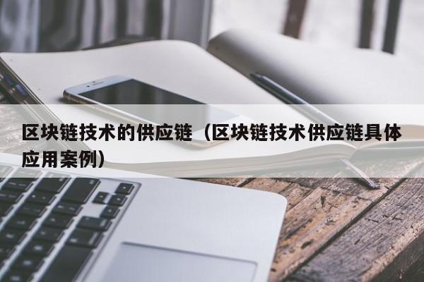 区块链技术的供应链（区块链技术供应链具体应用案例）