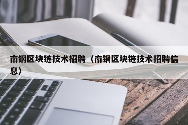 南钢区块链技术招聘（南钢区块链技术招聘信息）