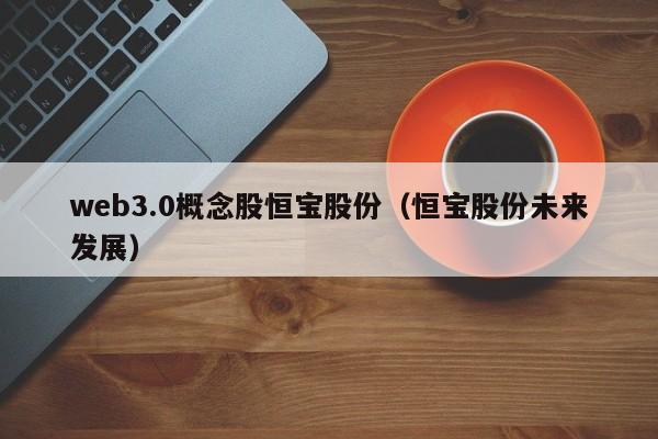 web3.0概念股恒宝股份（恒宝股份未来发展）