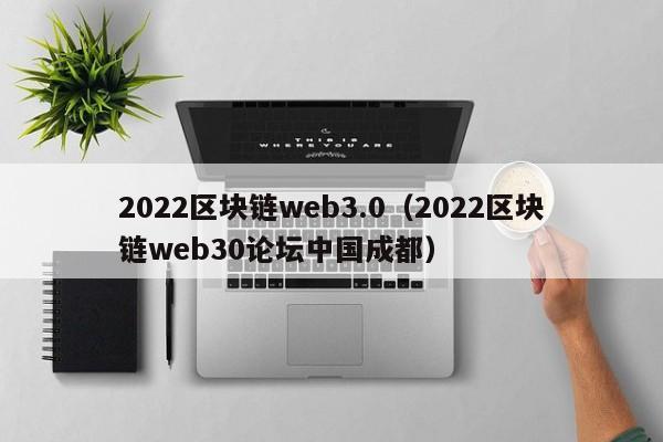 2022区块链web3.0（2022区块链web30论坛中国成都）