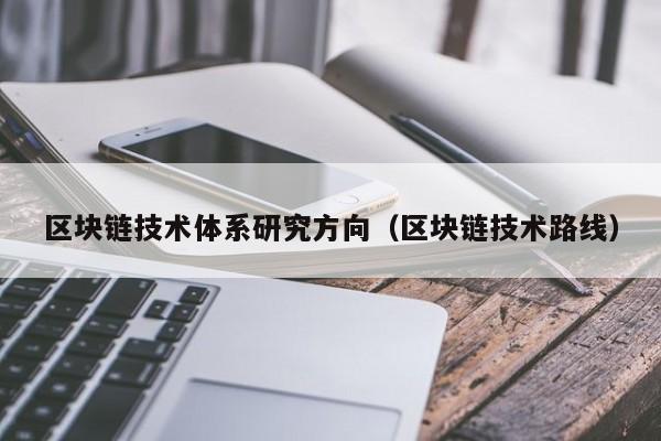 区块链技术体系研究方向（区块链技术路线）