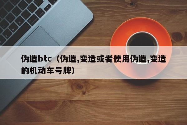 伪造btc（伪造,变造或者使用伪造,变造的机动车号牌）