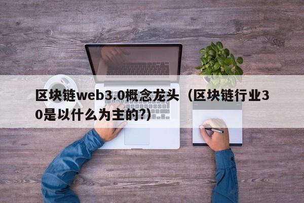 区块链web3.0概念龙头（区块链行业30是以什么为主的?）