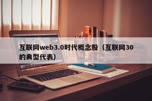 互联网web3.0时代概念股（互联网30的典型代表）